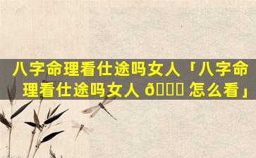 八字命理看仕途吗女人「八字命理看仕途吗女人 🐝 怎么看」